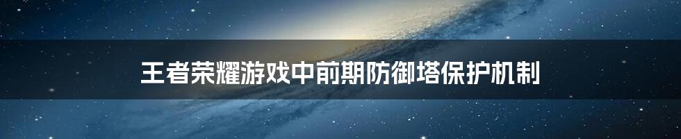 王者荣耀游戏中前期防御塔保护机制