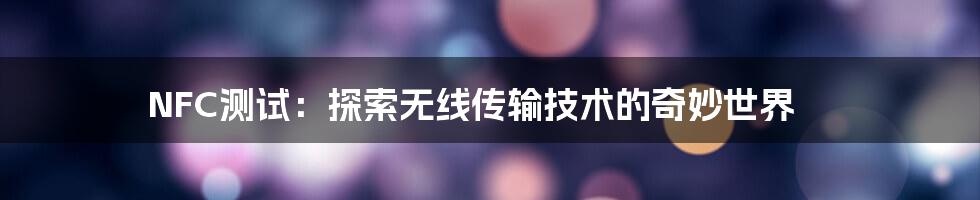 NFC测试：探索无线传输技术的奇妙世界