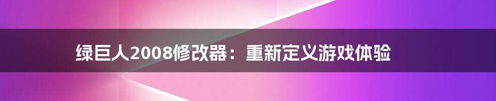 绿巨人2008修改器：重新定义游戏体验