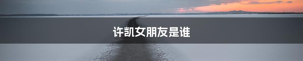 许凯女朋友是谁