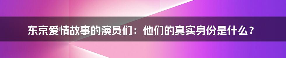 东京爱情故事的演员们：他们的真实身份是什么？