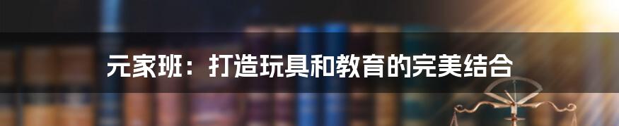 元家班：打造玩具和教育的完美结合