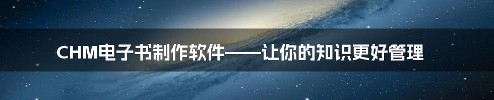 CHM电子书制作软件——让你的知识更好管理