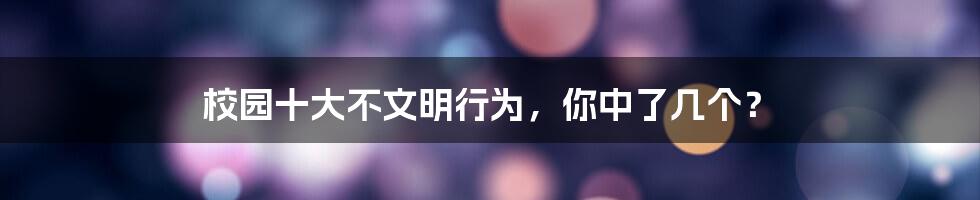 校园十大不文明行为，你中了几个？