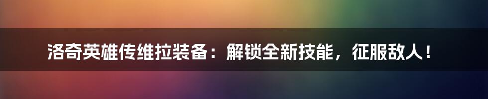 洛奇英雄传维拉装备：解锁全新技能，征服敌人！