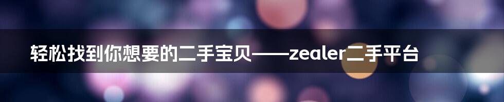 轻松找到你想要的二手宝贝——zealer二手平台