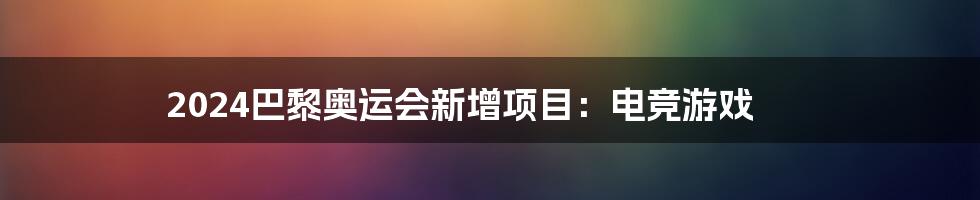 2024巴黎奥运会新增项目：电竞游戏