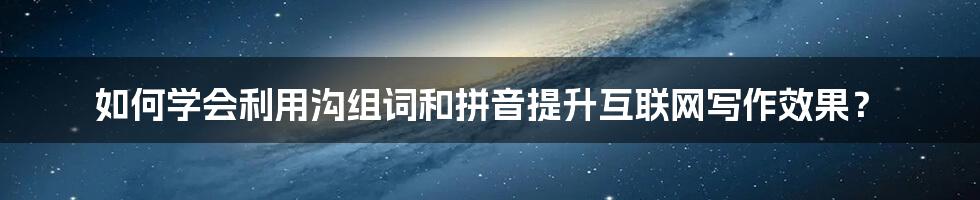 如何学会利用沟组词和拼音提升互联网写作效果？