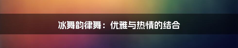 冰舞韵律舞：优雅与热情的结合