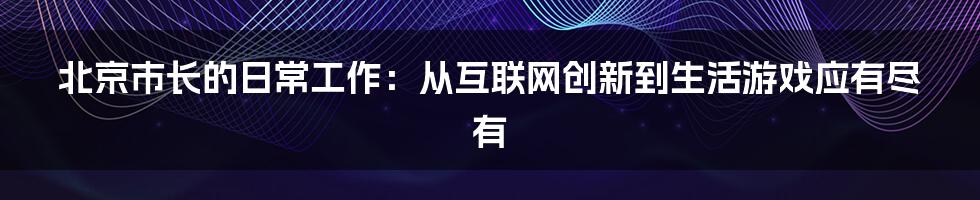 北京市长的日常工作：从互联网创新到生活游戏应有尽有