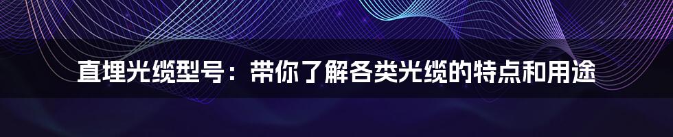 直埋光缆型号：带你了解各类光缆的特点和用途