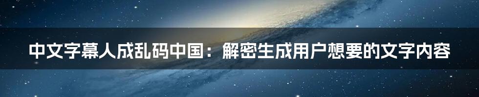 中文字幕人成乱码中国：解密生成用户想要的文字内容