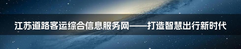 江苏道路客运综合信息服务网——打造智慧出行新时代