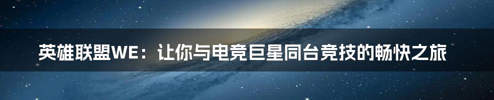 英雄联盟WE：让你与电竞巨星同台竞技的畅快之旅