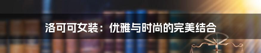 洛可可女装：优雅与时尚的完美结合