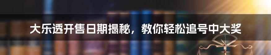 大乐透开售日期揭秘，教你轻松追号中大奖