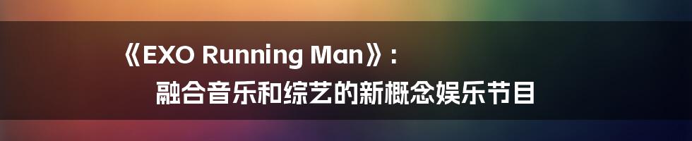 《EXO Running Man》: 融合音乐和综艺的新概念娱乐节目