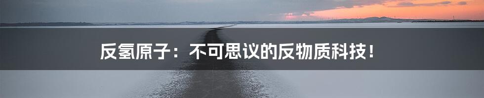 反氢原子：不可思议的反物质科技！