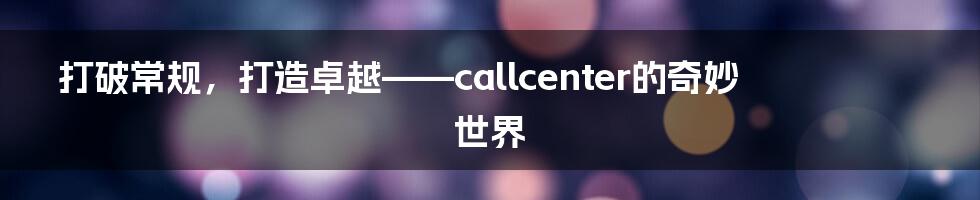 打破常规，打造卓越——callcenter的奇妙世界