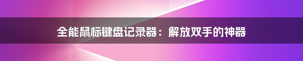 全能鼠标键盘记录器：解放双手的神器