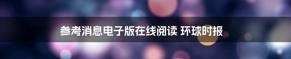 参考消息电子版在线阅读 环球时报