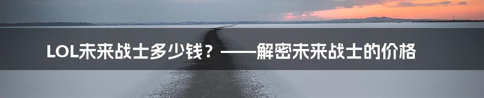 LOL未来战士多少钱？——解密未来战士的价格