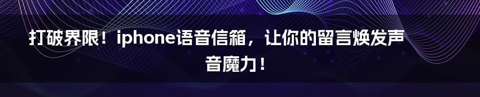 打破界限！iphone语音信箱，让你的留言焕发声音魔力！