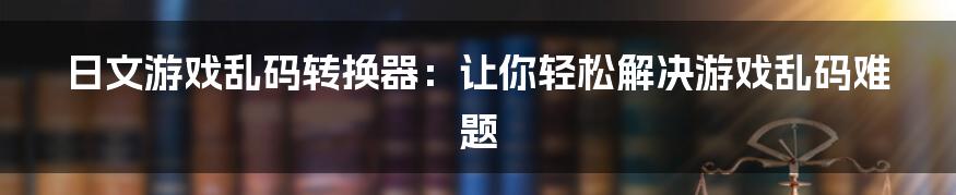 日文游戏乱码转换器：让你轻松解决游戏乱码难题