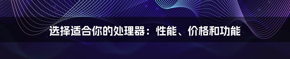 选择适合你的处理器：性能、价格和功能