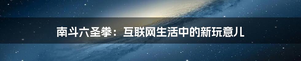 南斗六圣拳：互联网生活中的新玩意儿