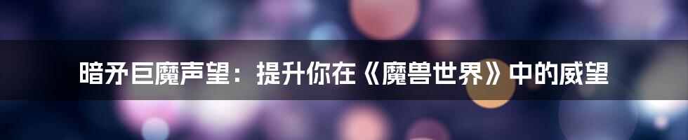 暗矛巨魔声望：提升你在《魔兽世界》中的威望