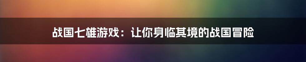 战国七雄游戏：让你身临其境的战国冒险