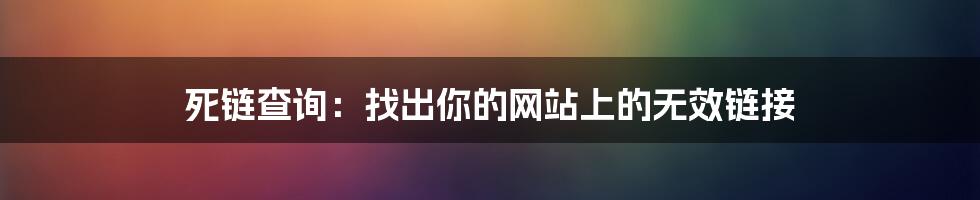 死链查询：找出你的网站上的无效链接