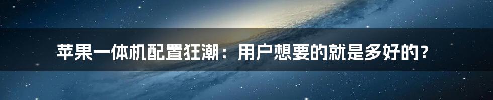 苹果一体机配置狂潮：用户想要的就是多好的？