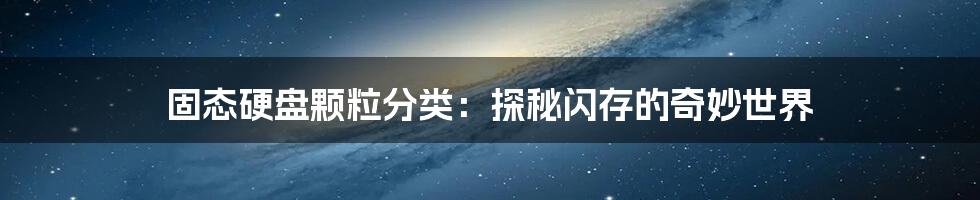 固态硬盘颗粒分类：探秘闪存的奇妙世界