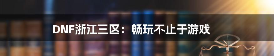 DNF浙江三区：畅玩不止于游戏