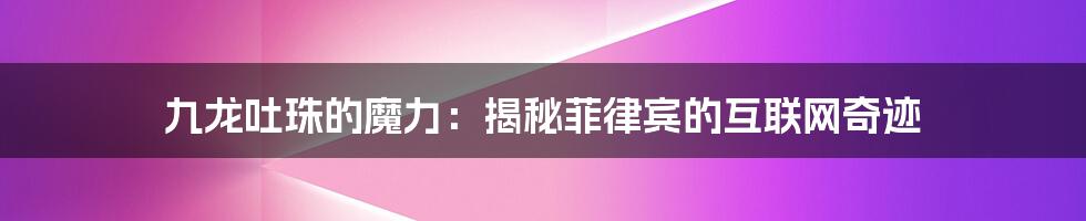 九龙吐珠的魔力：揭秘菲律宾的互联网奇迹