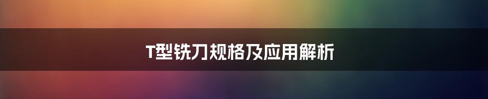 T型铣刀规格及应用解析