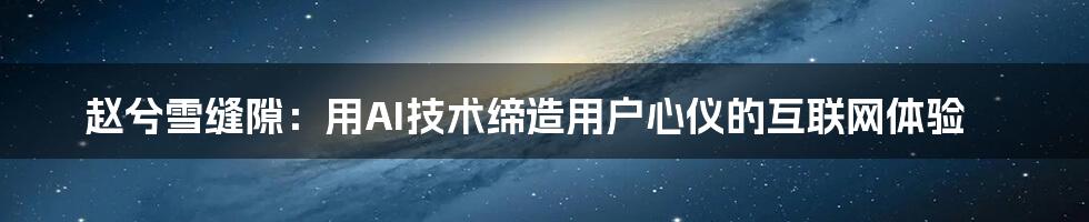 赵兮雪缝隙：用AI技术缔造用户心仪的互联网体验