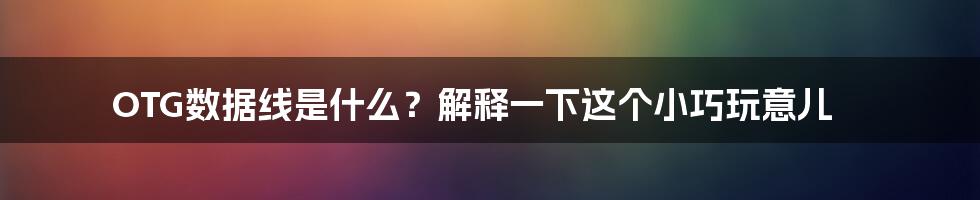 OTG数据线是什么？解释一下这个小巧玩意儿