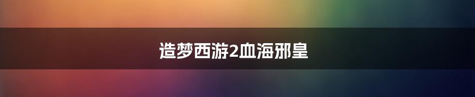 造梦西游2血海邪皇