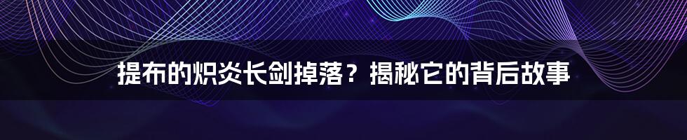 提布的炽炎长剑掉落？揭秘它的背后故事