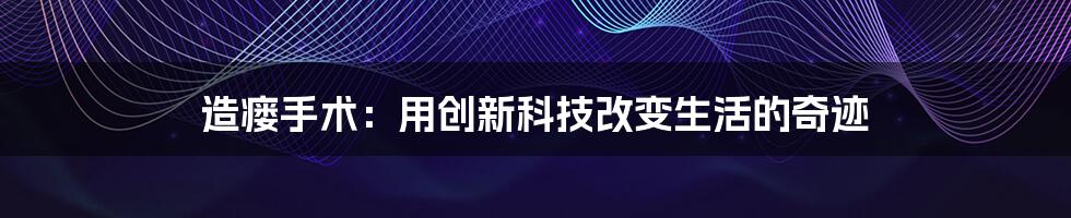 造瘘手术：用创新科技改变生活的奇迹