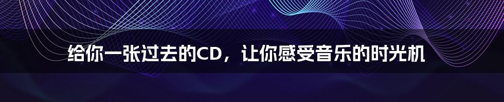 给你一张过去的CD，让你感受音乐的时光机