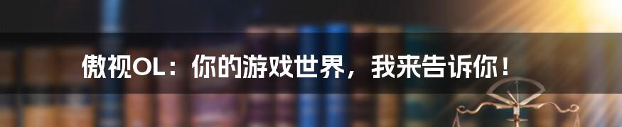 傲视OL：你的游戏世界，我来告诉你！