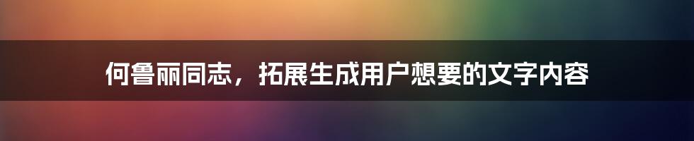 何鲁丽同志，拓展生成用户想要的文字内容