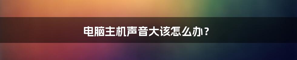 电脑主机声音大该怎么办？