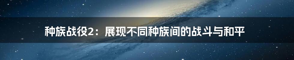 种族战役2：展现不同种族间的战斗与和平