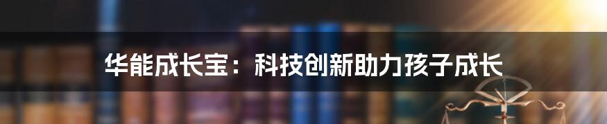 华能成长宝：科技创新助力孩子成长