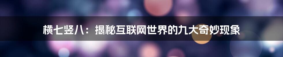 横七竖八：揭秘互联网世界的九大奇妙现象